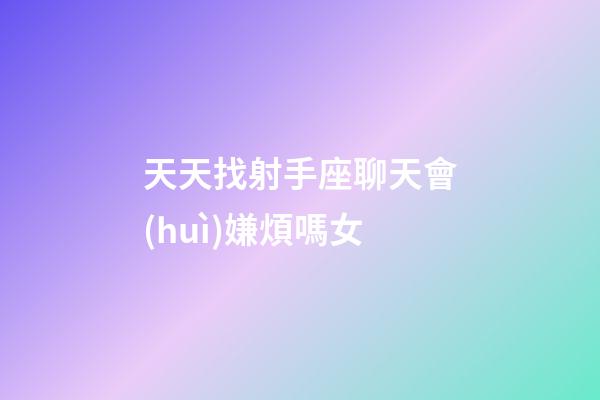 天天找射手座聊天會(huì)嫌煩嗎女-第1張-星座運(yùn)勢(shì)-玄機(jī)派