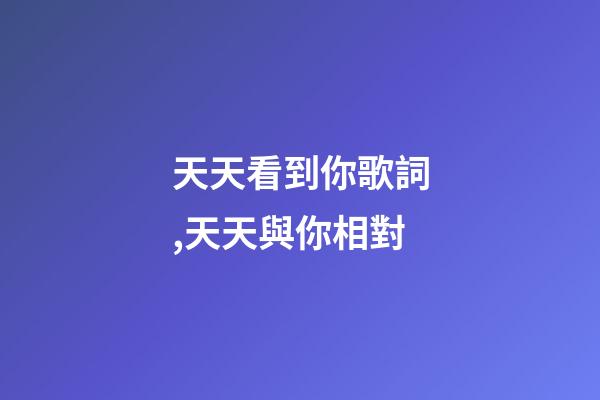 天天看到你歌詞,天天與你相對-第1張-觀點-玄機派