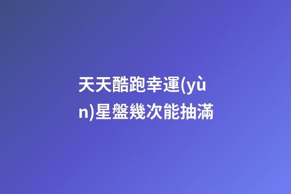 天天酷跑幸運(yùn)星盤幾次能抽滿