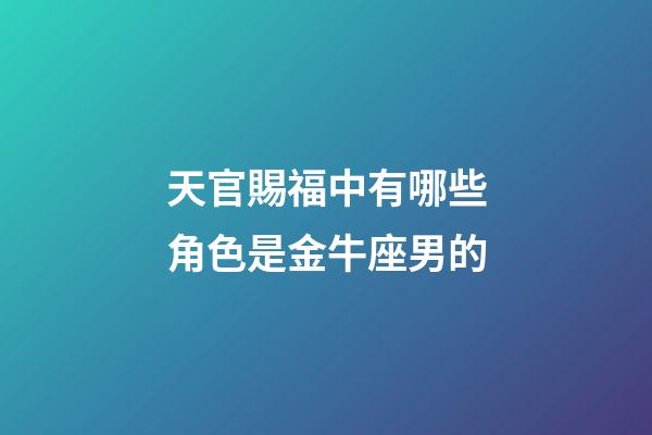 天官賜福中有哪些角色是金牛座男的-第1張-星座運(yùn)勢(shì)-玄機(jī)派
