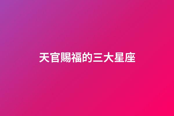 天官賜福的三大星座-第1張-星座運勢-玄機派