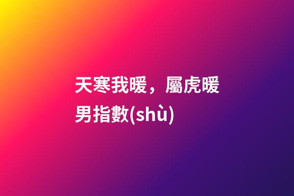 天寒我暖，屬虎暖男指數(shù)