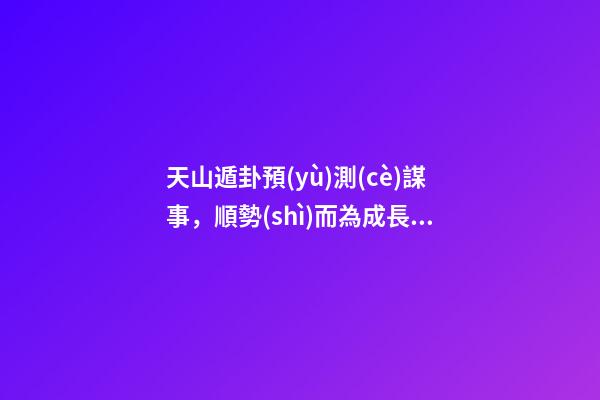 天山遁卦預(yù)測(cè)謀事，順勢(shì)而為成長(zhǎng)壯大——《易經(jīng)》六十四卦之大壯卦的人生啟示-第1張-觀點(diǎn)-玄機(jī)派