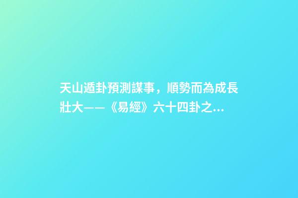 天山遁卦預測謀事，順勢而為成長壯大——《易經》六十四卦之大壯卦的人生啟示