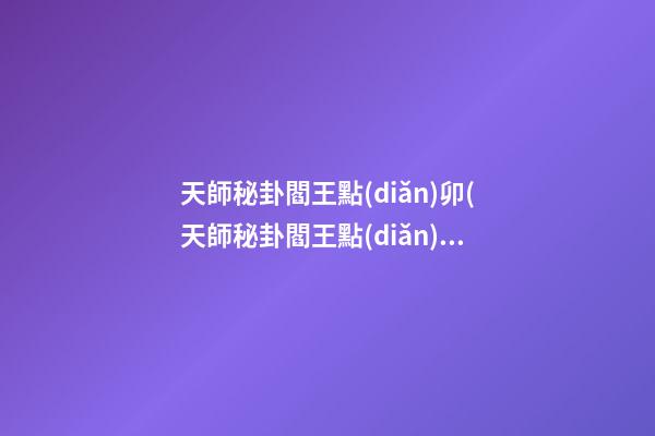 天師秘卦閻王點(diǎn)卯(天師秘卦閻王點(diǎn)卯小說)