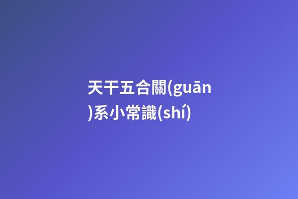 天干五合關(guān)系小常識(shí)