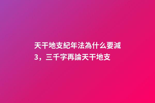 天干地支紀年法為什么要減3，三千字再論天干地支-第1張-觀點-玄機派