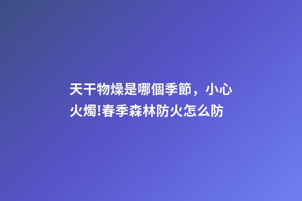 天干物燥是哪個季節，小心火燭!春季森林防火怎么防-第1張-觀點-玄機派