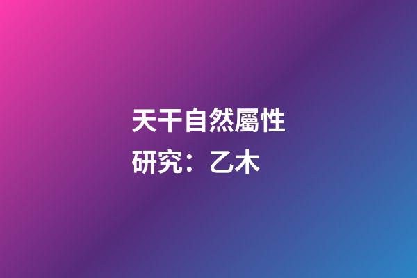 天干自然屬性研究：乙木