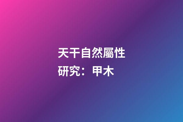 天干自然屬性研究：甲木
