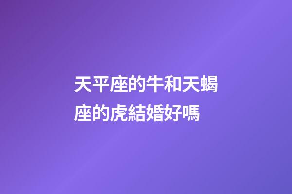 天平座的牛和天蝎座的虎結婚好嗎-第1張-星座運勢-玄機派