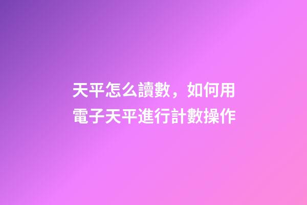 天平怎么讀數，如何用電子天平進行計數操作