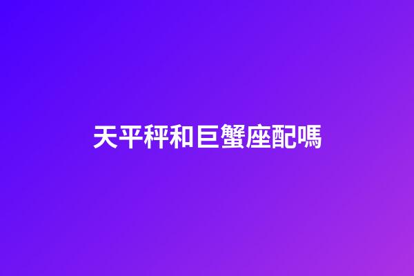 天平秤和巨蟹座配嗎-第1張-星座運(yùn)勢(shì)-玄機(jī)派