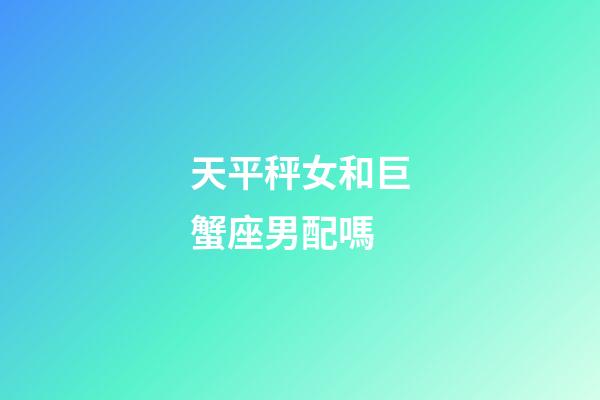 天平秤女和巨蟹座男配嗎