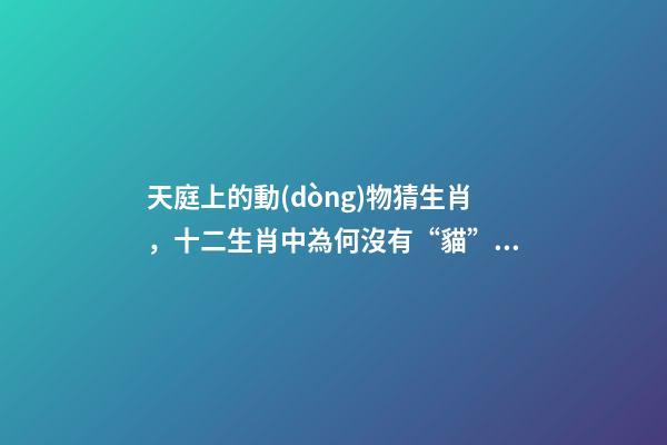 天庭上的動(dòng)物猜生肖，十二生肖中為何沒有“貓”這一屬相