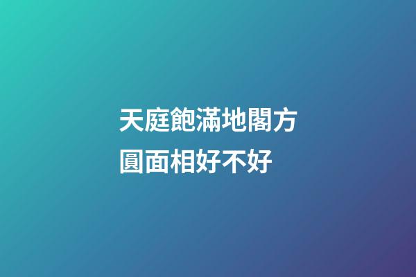 天庭飽滿地閣方圓面相好不好