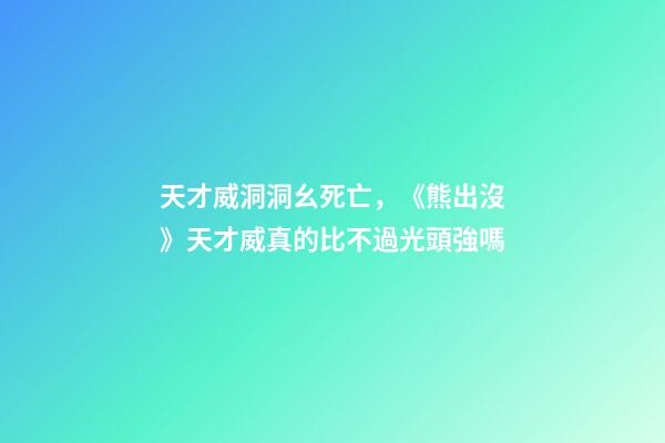 天才威洞洞幺死亡，《熊出沒》天才威真的比不過光頭強嗎-第1張-觀點-玄機派