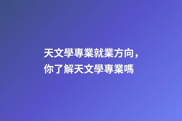 天文學專業就業方向，你了解天文學專業嗎-第1張-觀點-玄機派