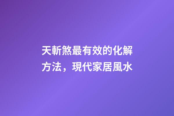 天斬煞最有效的化解方法，現代家居風水-第1張-觀點-玄機派