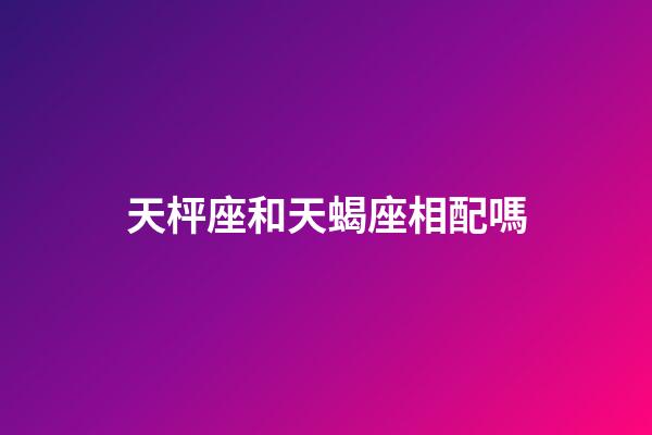 天枰座和天蝎座相配嗎-第1張-星座運勢-玄機派