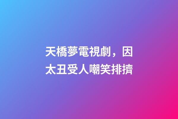 天橋夢電視劇，因太丑受人嘲笑排擠-第1張-觀點-玄機派