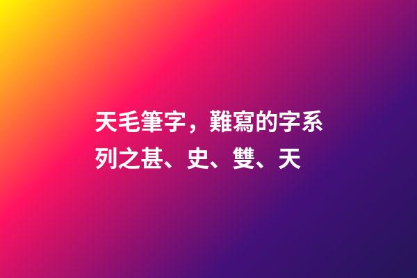 天毛筆字，難寫的字系列之甚、史、雙、天
