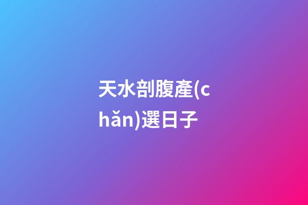 天水剖腹產(chǎn)選日子
