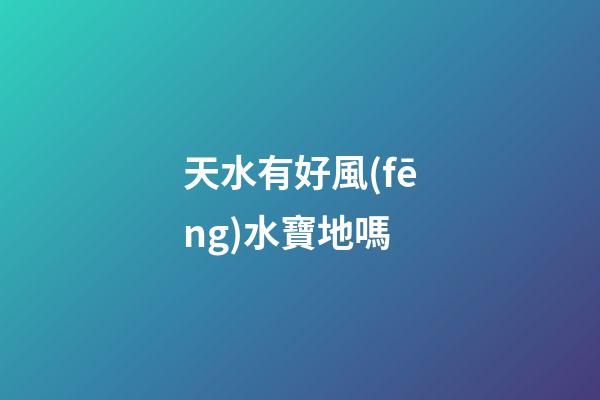 天水有好風(fēng)水寶地嗎