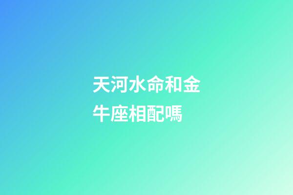 天河水命和金牛座相配嗎