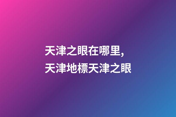 天津之眼在哪里,天津地標天津之眼-第1張-觀點-玄機派