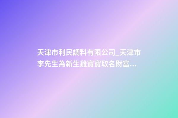 天津市利民調料有限公司_天津市李先生為新生雞寶寶取名財富型套餐-第1張-公司起名-玄機派