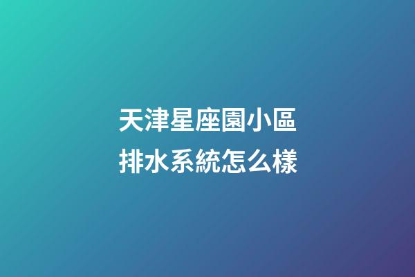 天津星座園小區排水系統怎么樣