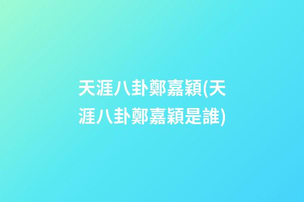 天涯八卦鄭嘉穎(天涯八卦鄭嘉穎是誰)