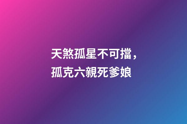 天煞孤星不可擋，孤克六親死爹娘