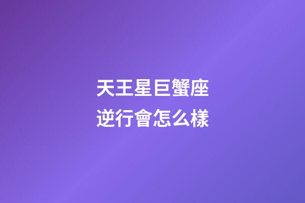 天王星巨蟹座逆行會怎么樣