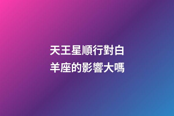 天王星順行對白羊座的影響大嗎-第1張-星座運勢-玄機派