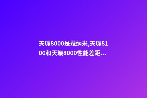 天璣8000是幾納米,天璣8100和天璣8000性能差距有多大-第1張-觀點-玄機派