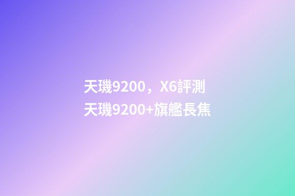 天璣9200，X6評測天璣9200+旗艦長焦-第1張-觀點-玄機派