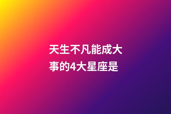 天生不凡能成大事的4大星座是