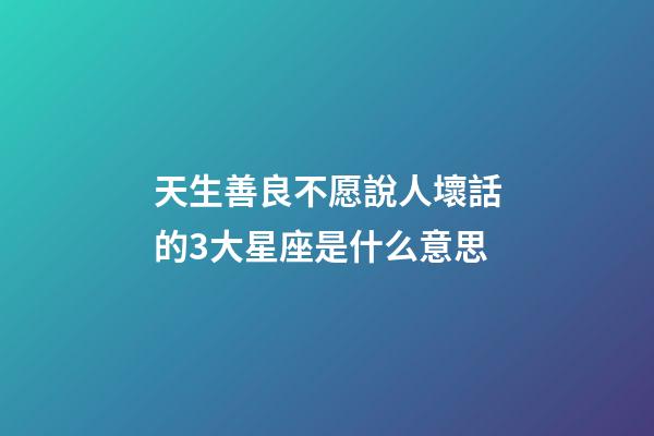 天生善良不愿說人壞話的3大星座是什么意思-第1張-星座運勢-玄機派