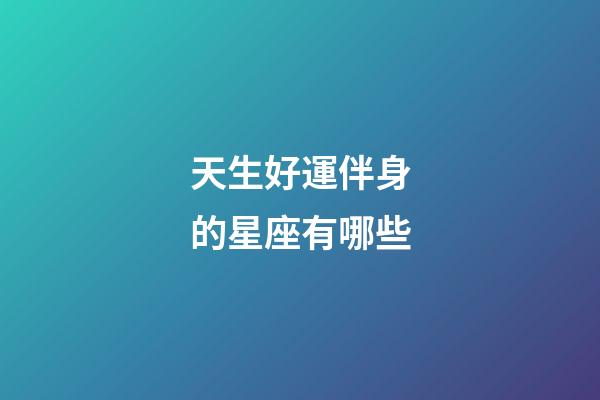 天生好運伴身的星座有哪些-第1張-星座運勢-玄機(jī)派