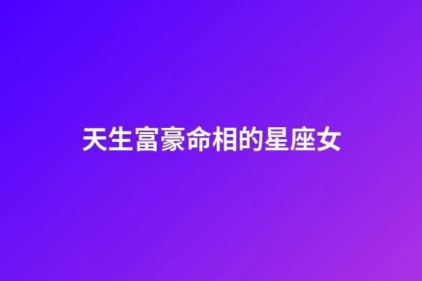 天生富豪命相的星座女-第1張-星座運勢-玄機派