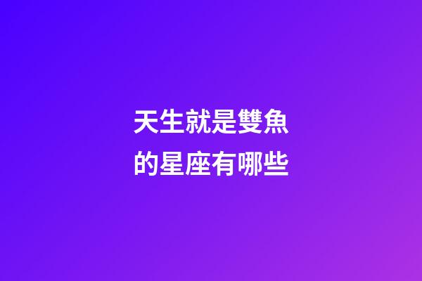天生就是雙魚的星座有哪些-第1張-星座運(yùn)勢(shì)-玄機(jī)派