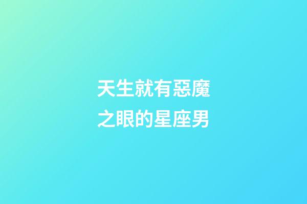 天生就有惡魔之眼的星座男-第1張-星座運勢-玄機派