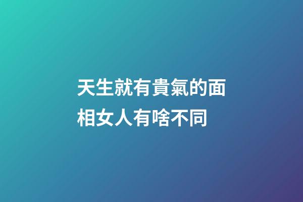 天生就有貴氣的面相女人有啥不同