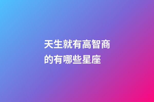 天生就有高智商的有哪些星座-第1張-星座運勢-玄機派