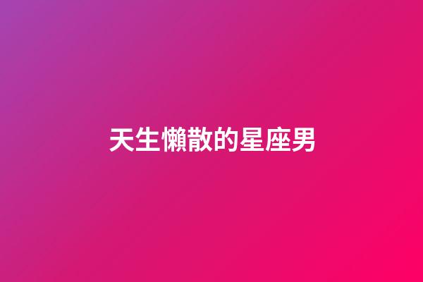 天生懶散的星座男-第1張-星座運勢-玄機派