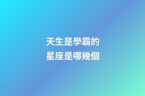 天生是學霸的星座是哪幾個-第1張-星座運勢-玄機派