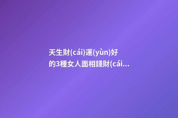天生財(cái)運(yùn)好的3種女人面相錢財(cái)多