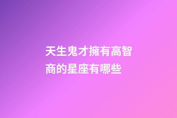 天生鬼才擁有高智商的星座有哪些